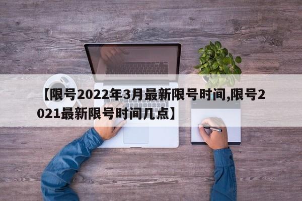 【限号2022年3月最新限号时间,限号2021最新限号时间几点】