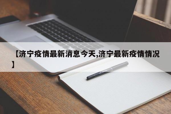 【济宁疫情最新消息今天,济宁最新疫情情况】
