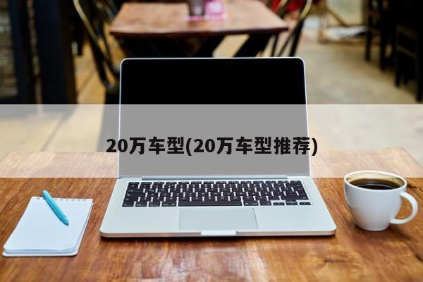 20万车型(20万车型推荐)