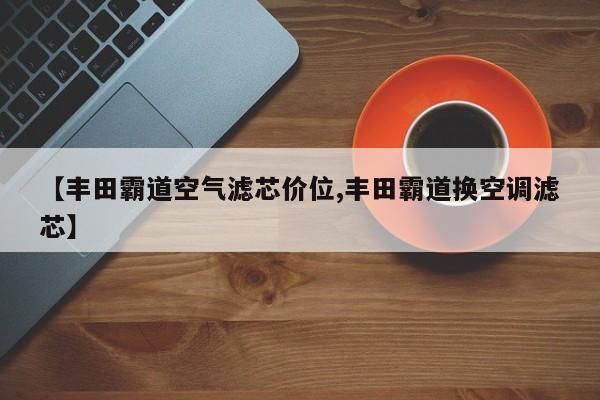 【丰田霸道空气滤芯价位,丰田霸道换空调滤芯】