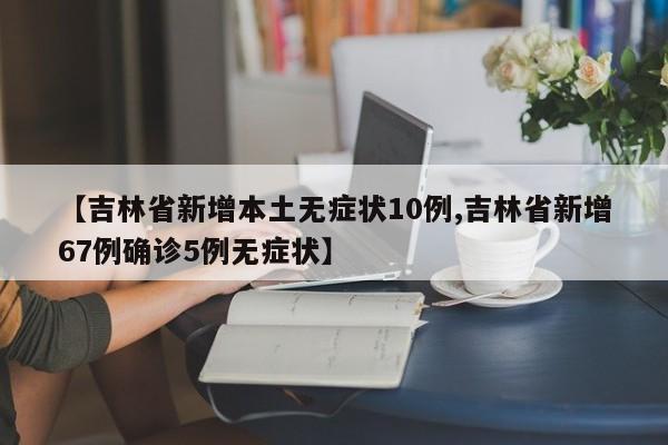【吉林省新增本土无症状10例,吉林省新增67例确诊5例无症状】