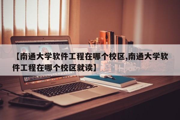 【南通大学软件工程在哪个校区,南通大学软件工程在哪个校区就读】
