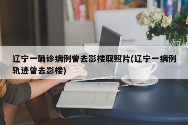 辽宁一确诊病例曾去影楼取照片(辽宁一病例轨迹曾去影楼)
