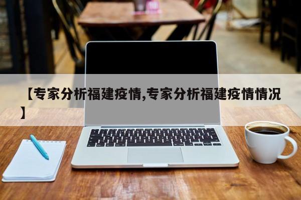 【专家分析福建疫情,专家分析福建疫情情况】