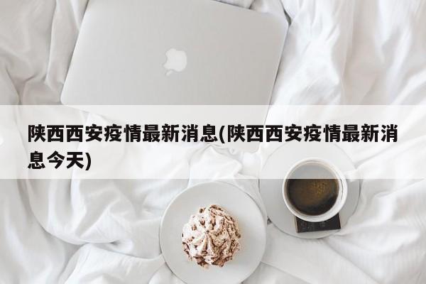 陕西西安疫情最新消息(陕西西安疫情最新消息今天)