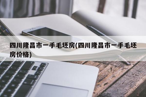 四川隆昌市一手毛坯房(四川隆昌市一手毛坯房价格)