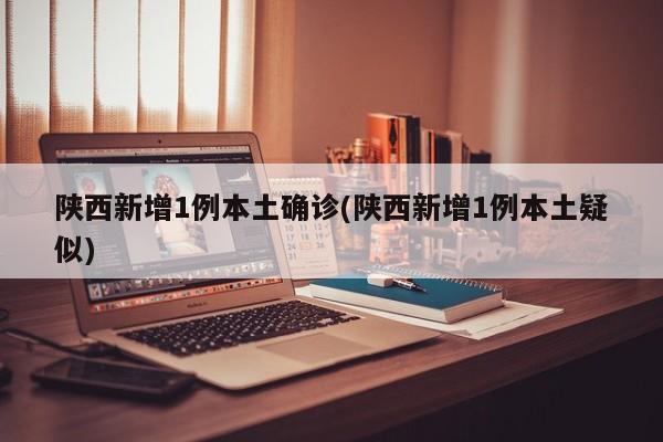 陕西新增1例本土确诊(陕西新增1例本土疑似)