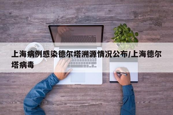 上海病例感染德尔塔溯源情况公布/上海德尔塔病毒