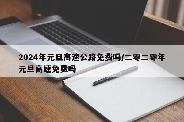 2024年元旦高速公路免费吗/二零二零年元旦高速免费吗