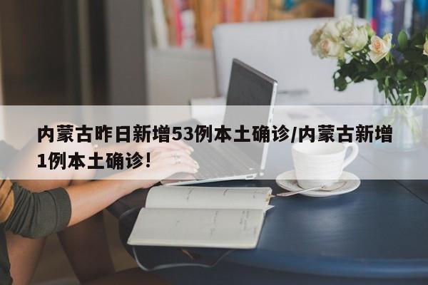 内蒙古昨日新增53例本土确诊/内蒙古新增1例本土确诊!