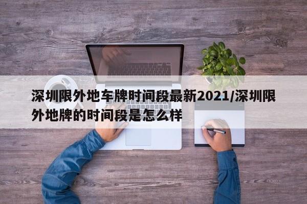 深圳限外地车牌时间段最新2021/深圳限外地牌的时间段是怎么样