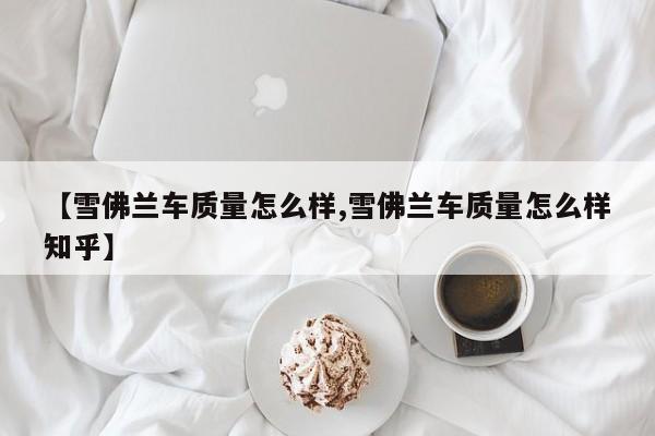 【雪佛兰车质量怎么样,雪佛兰车质量怎么样知乎】
