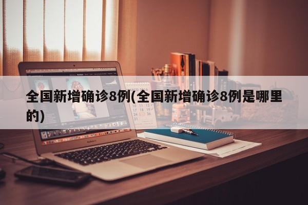 全国新增确诊8例(全国新增确诊8例是哪里的)