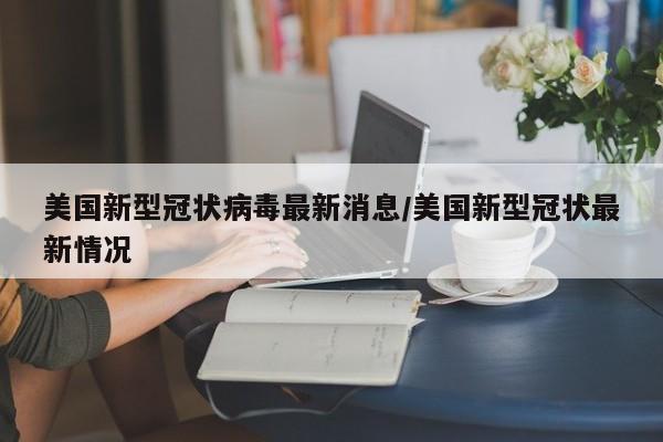 美国新型冠状病毒最新消息/美国新型冠状最新情况