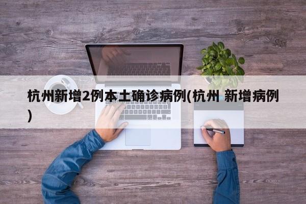 杭州新增2例本土确诊病例(杭州 新增病例)