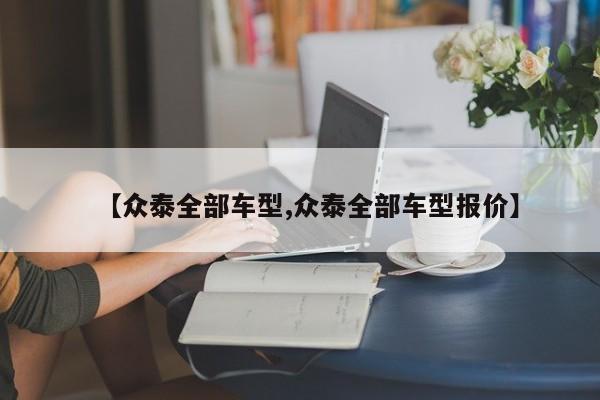 【众泰全部车型,众泰全部车型报价】