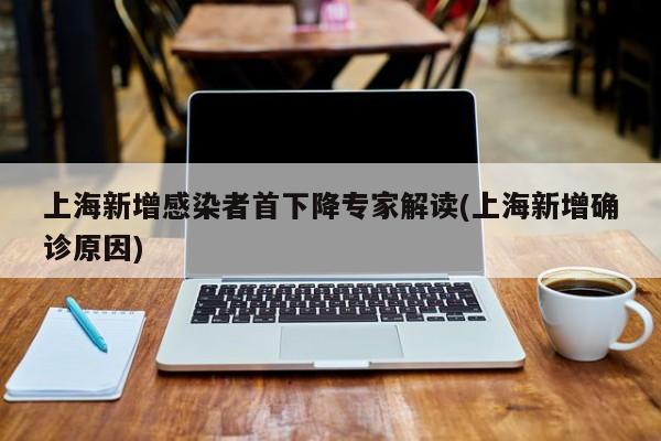 上海新增感染者首下降专家解读(上海新增确诊原因)