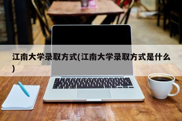 江南大学录取方式(江南大学录取方式是什么)