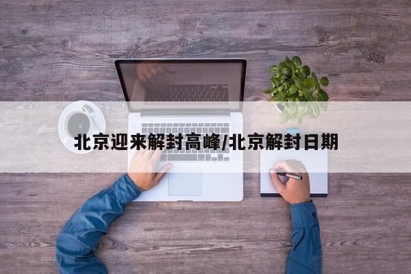 北京迎来解封高峰/北京解封日期