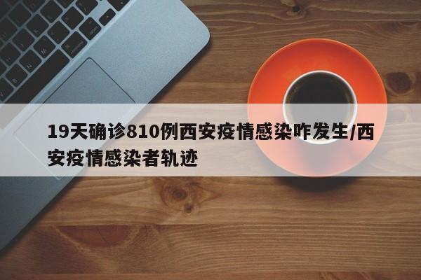 19天确诊810例西安疫情感染咋发生/西安疫情感染者轨迹