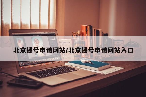 北京摇号申请网站/北京摇号申请网站入口