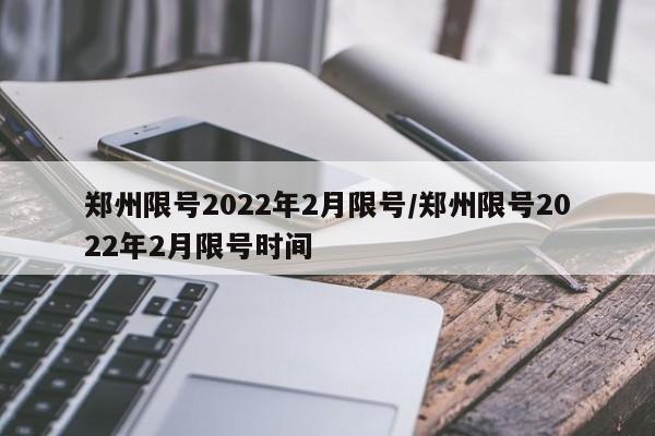 郑州限号2022年2月限号/郑州限号2022年2月限号时间