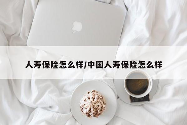 人寿保险怎么样/中国人寿保险怎么样