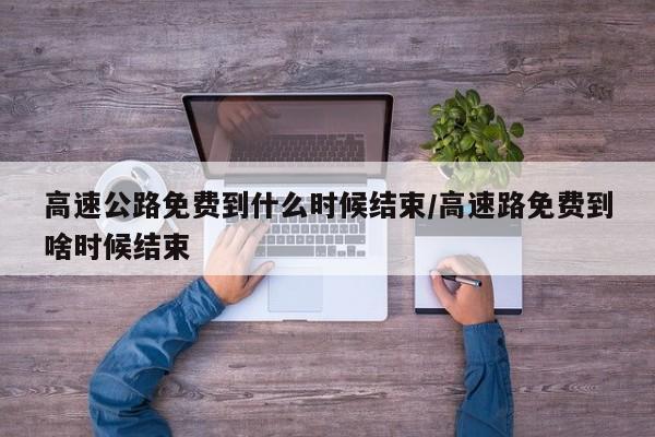 高速公路免费到什么时候结束/高速路免费到啥时候结束
