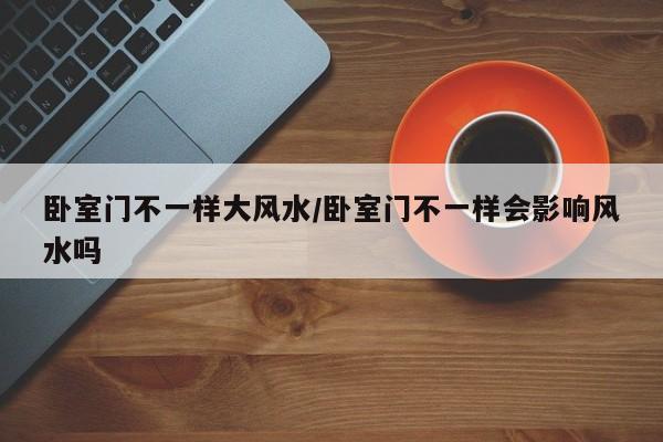 卧室门不一样大风水/卧室门不一样会影响风水吗