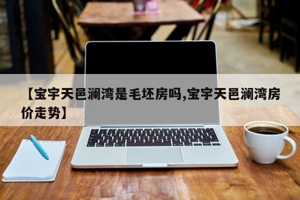【宝宇天邑澜湾是毛坯房吗,宝宇天邑澜湾房价走势】