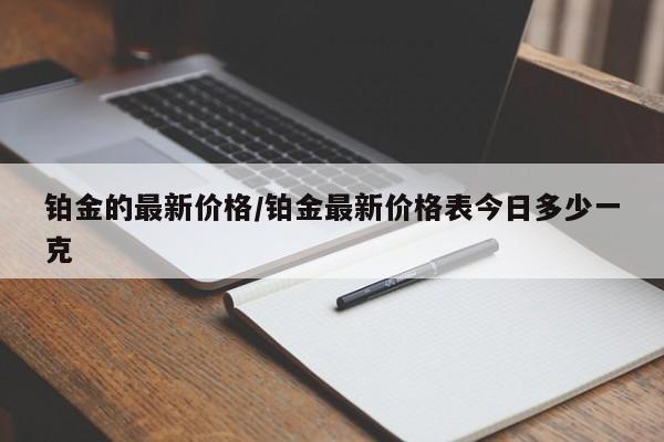铂金的最新价格/铂金最新价格表今日多少一克