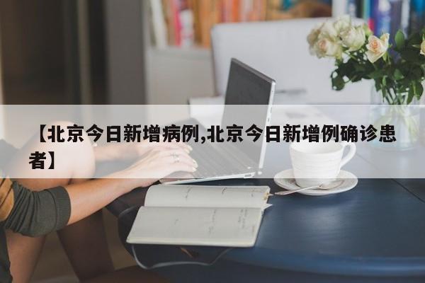 【北京今日新增病例,北京今日新增例确诊患者】