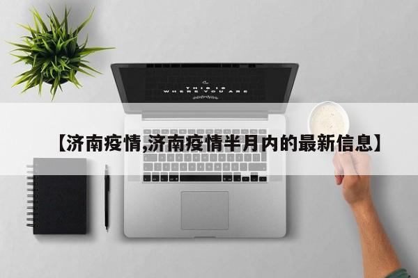 【济南疫情,济南疫情半月内的最新信息】
