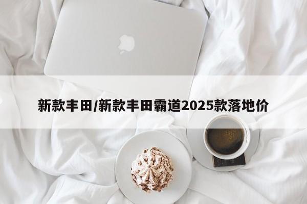 新款丰田/新款丰田霸道2025款落地价