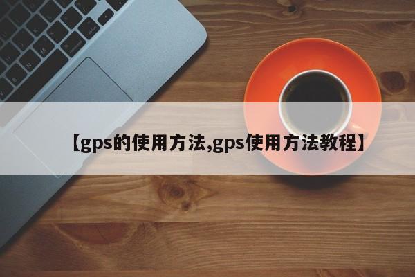 【gps的使用方法,gps使用方法教程】