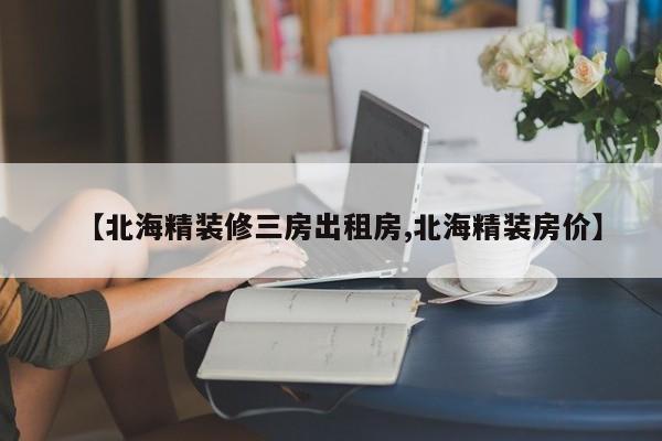【北海精装修三房出租房,北海精装房价】