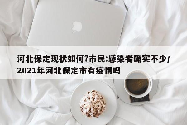 河北保定现状如何?市民:感染者确实不少/2021年河北保定市有疫情吗