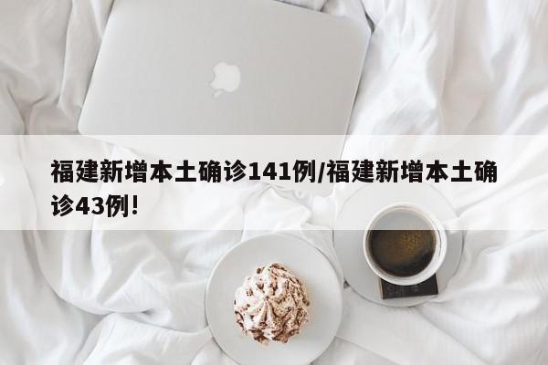 福建新增本土确诊141例/福建新增本土确诊43例!