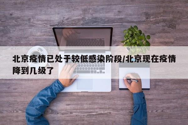北京疫情已处于较低感染阶段/北京现在疫情降到几级了