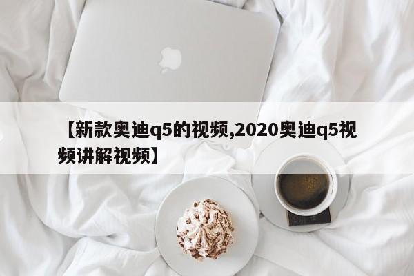 【新款奥迪q5的视频,2020奥迪q5视频讲解视频】