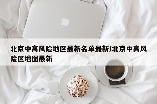 北京中高风险地区最新名单最新/北京中高风险区地图最新