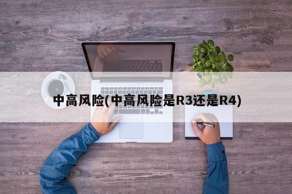 中高风险(中高风险是R3还是R4)