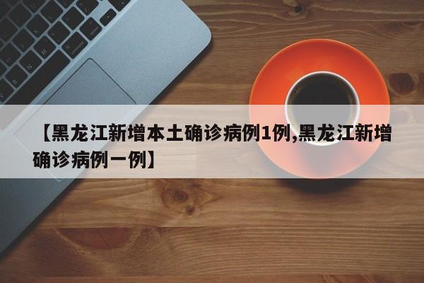 【黑龙江新增本土确诊病例1例,黑龙江新增确诊病例一例】