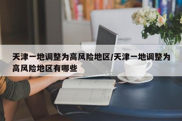 天津一地调整为高风险地区/天津一地调整为高风险地区有哪些