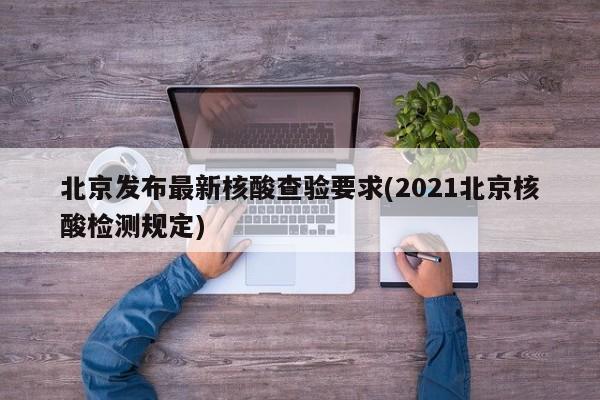 北京发布最新核酸查验要求(2021北京核酸检测规定)