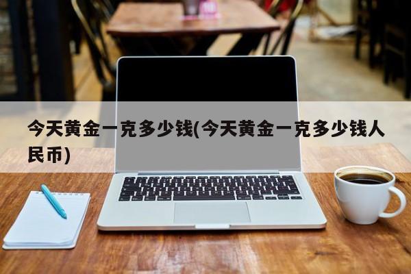 今天黄金一克多少钱(今天黄金一克多少钱人民币)