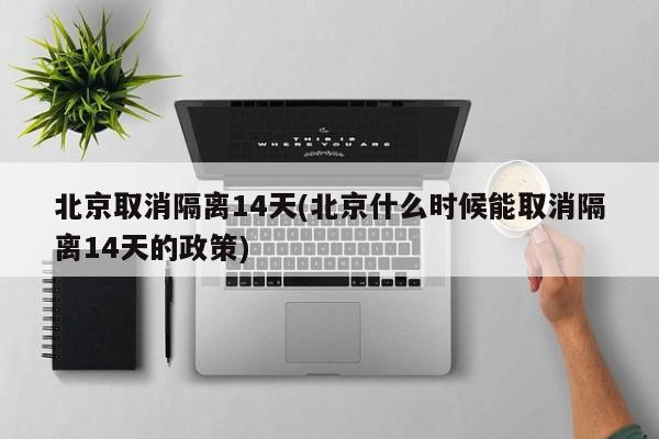 北京取消隔离14天(北京什么时候能取消隔离14天的政策)