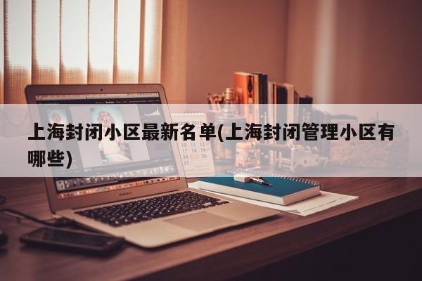 上海封闭小区最新名单(上海封闭管理小区有哪些)