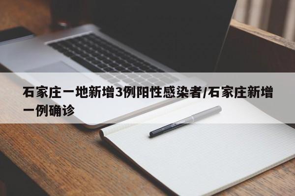 石家庄一地新增3例阳性感染者/石家庄新增一例确诊