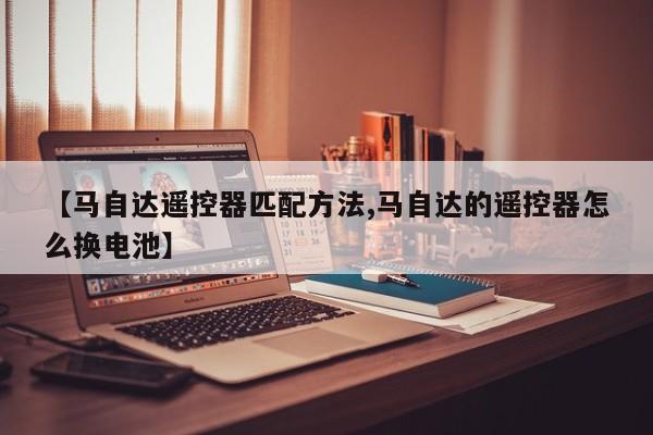 【马自达遥控器匹配方法,马自达的遥控器怎么换电池】